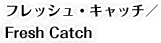 フレッシュ・キャッチ／Fresh Catch