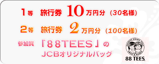 1等：旅行券10万円分（30名様）/2等：旅行券2万円分（100名様）/3等：「88tees」のJCBオリジナルバッグ
