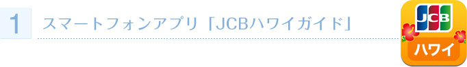 1：スマートフォンアプリ「JCBハワイガイド」