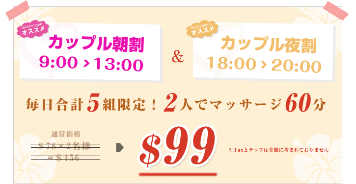 カップル朝割9:00＞13:00 カップル夜割18:00＞20:00 毎日合計5組限定！2人でマッサージ $99 
