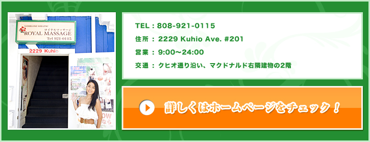 TEL : 808-921-0115/住所 : 2229 Kuhio Ave. #201/営業 : 9:00～24:00/交通 : クヒオ通り沿い、マクドナルド右隣建物の2階 