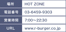 場所：HOT ZONE/電話番号：03-6459-9303/営業時間：7：00～22：30/URL：www.r-burger.co.jp