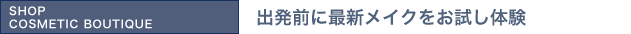 SHOP COSMETIC BOUTIQUE：出発前に最新メイクをお試し体験