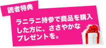 読者特典:ラニラニ持参で商品を購入した方に、ささやかなプレゼントを。