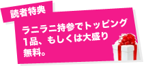 読者特典:ラニラニ持参でトッピング1品、もしくは大盛り無料。
