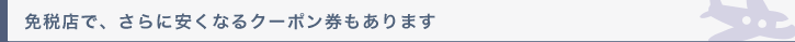 免税店で、さらに安くなるクーポン券もあります