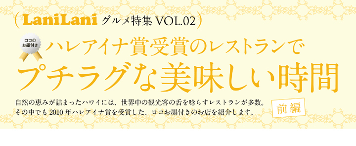 グルメ特集 Vol.02　ハレアイナ賞受賞のレストランでプチラグな美味しい時間 前編