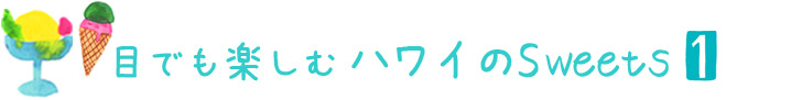 ~グルメ特集~ 目でも楽しむハワイのSweets ①