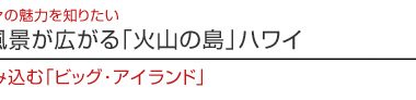 01【ハワイを楽しむ50の方法】　Vol.20 雄大な風景が広がる「火山の島」ハワイ