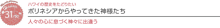 【ハワイを楽しむ50の方法】 Vol.31 ポリネシアからやってきた神様たち