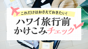 これだけはおさえておきたい！ ハワイ旅行前かけこみチェック