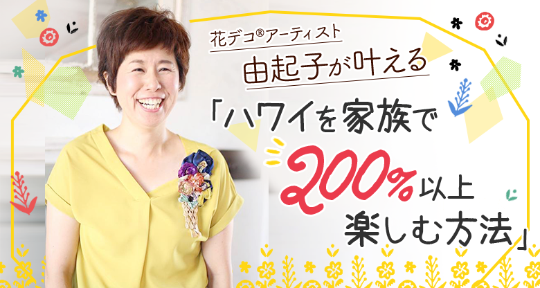 花デコ®︎アーティスト由起子が叶える「ハワイを家族で200%以上楽しむ方法」